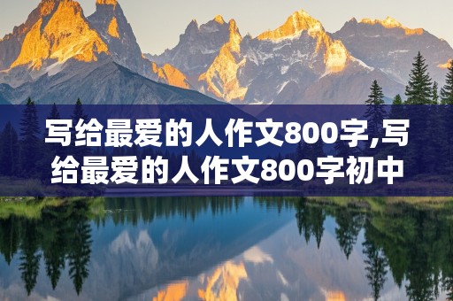 写给最爱的人作文800字,写给最爱的人作文800字初中