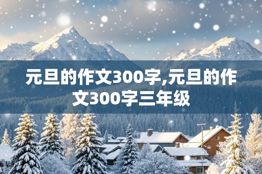 元旦的作文300字,元旦的作文300字三年级