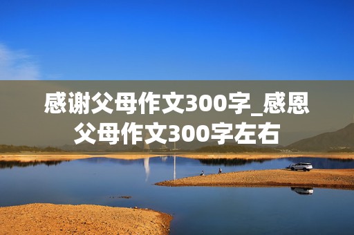 感谢父母作文300字_感恩父母作文300字左右