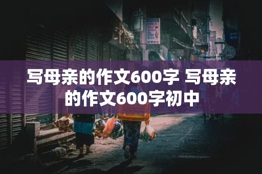 写母亲的作文600字 写母亲的作文600字初中