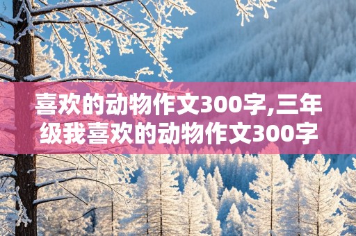 喜欢的动物作文300字,三年级我喜欢的动物作文300字