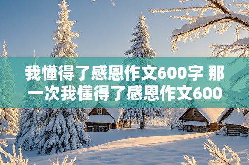 我懂得了感恩作文600字 那一次我懂得了感恩作文600字