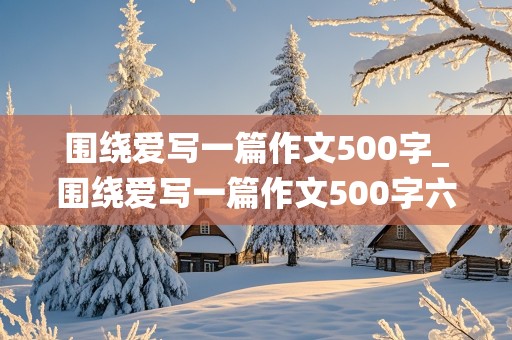 围绕爱写一篇作文500字_围绕爱写一篇作文500字六年级