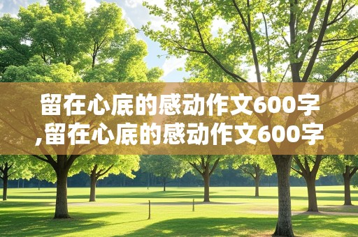 留在心底的感动作文600字,留在心底的感动作文600字六年级