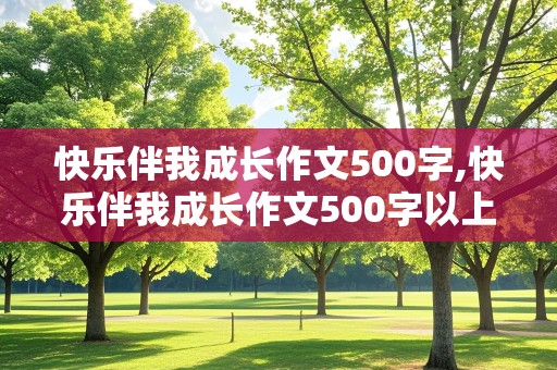 快乐伴我成长作文500字,快乐伴我成长作文500字以上