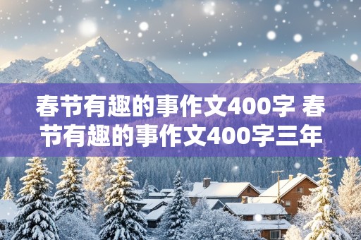 春节有趣的事作文400字 春节有趣的事作文400字三年级