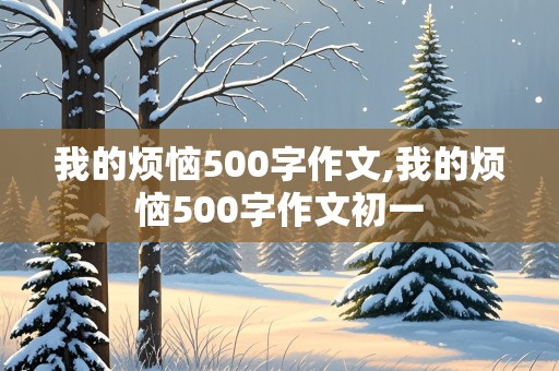 我的烦恼500字作文,我的烦恼500字作文初一