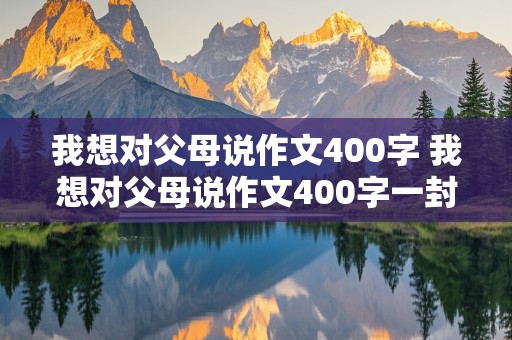 我想对父母说作文400字 我想对父母说作文400字一封信