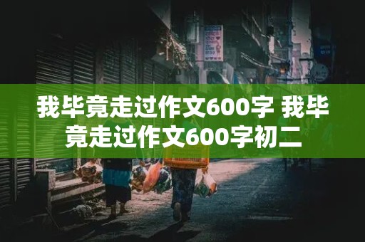 我毕竟走过作文600字 我毕竟走过作文600字初二