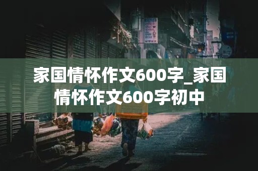 家国情怀作文600字_家国情怀作文600字初中