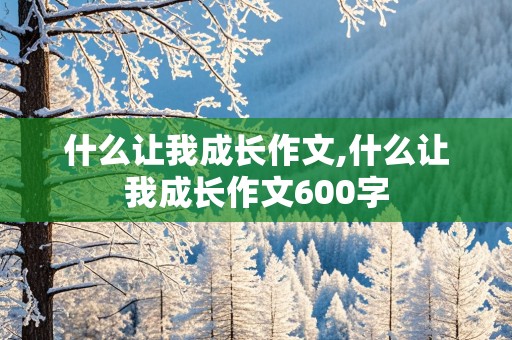 什么让我成长作文,什么让我成长作文600字