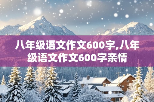 八年级语文作文600字,八年级语文作文600字亲情