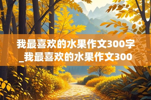 我最喜欢的水果作文300字_我最喜欢的水果作文300字榴莲