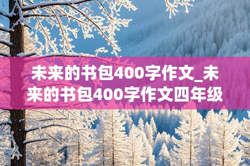 未来的书包400字作文_未来的书包400字作文四年级下册怎么写