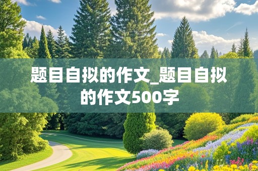 题目自拟的作文_题目自拟的作文500字