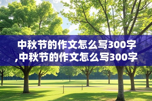 中秋节的作文怎么写300字,中秋节的作文怎么写300字三年级优秀范文