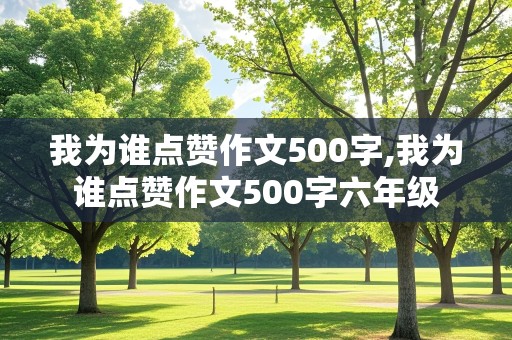 我为谁点赞作文500字,我为谁点赞作文500字六年级