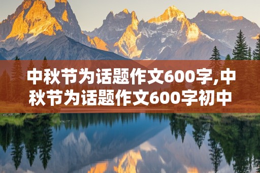 中秋节为话题作文600字,中秋节为话题作文600字初中