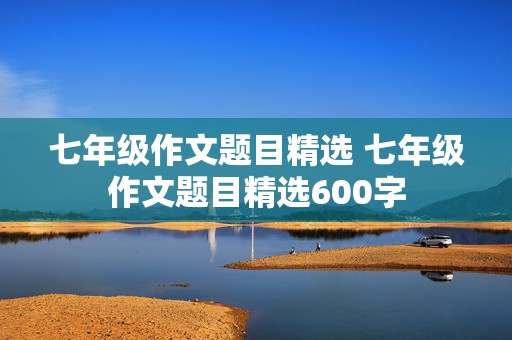 七年级作文题目精选 七年级作文题目精选600字