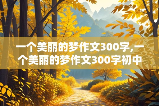 一个美丽的梦作文300字,一个美丽的梦作文300字初中