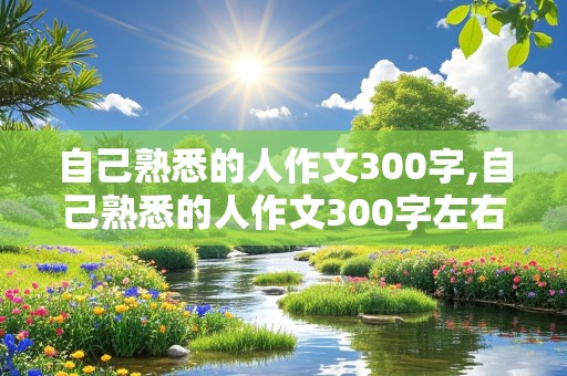 自己熟悉的人作文300字,自己熟悉的人作文300字左右