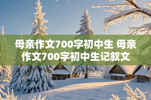 母亲作文700字初中生 母亲作文700字初中生记叙文