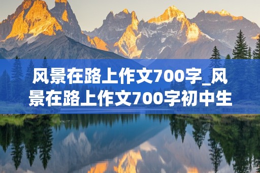 风景在路上作文700字_风景在路上作文700字初中生