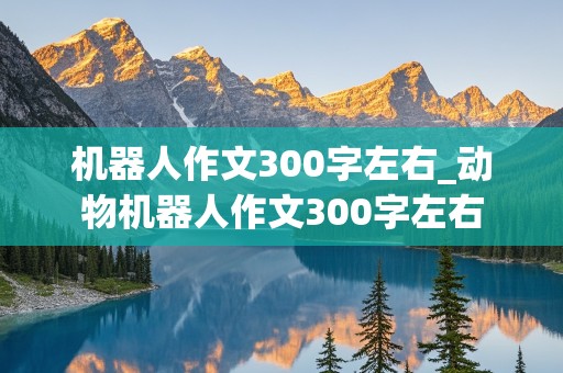 机器人作文300字左右_动物机器人作文300字左右