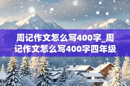 周记作文怎么写400字_周记作文怎么写400字四年级