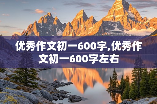 优秀作文初一600字,优秀作文初一600字左右