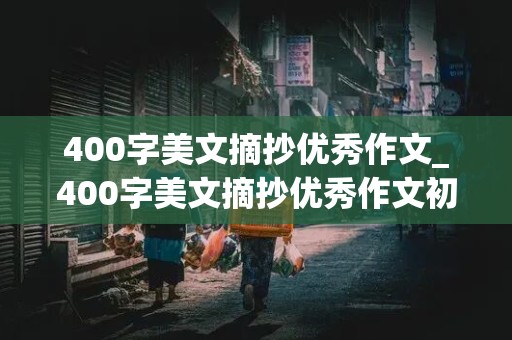 400字美文摘抄优秀作文_400字美文摘抄优秀作文初中