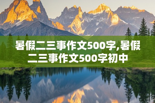 暑假二三事作文500字,暑假二三事作文500字初中