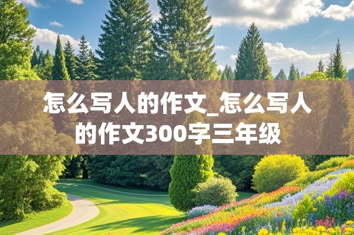 怎么写人的作文_怎么写人的作文300字三年级