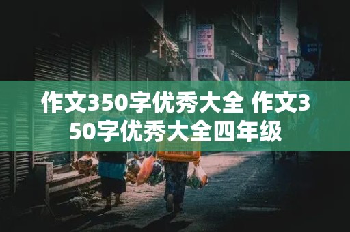 作文350字优秀大全 作文350字优秀大全四年级