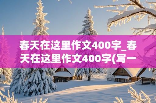 春天在这里作文400字_春天在这里作文400字(写一件触动内心的事)