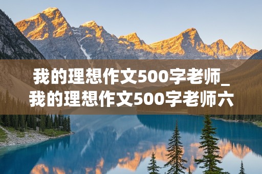 我的理想作文500字老师_我的理想作文500字老师六年级