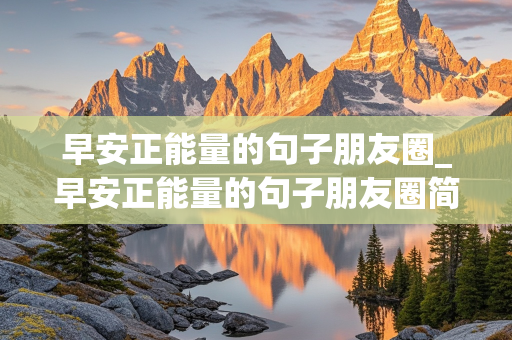 早安正能量的句子朋友圈_早安正能量的句子朋友圈简短