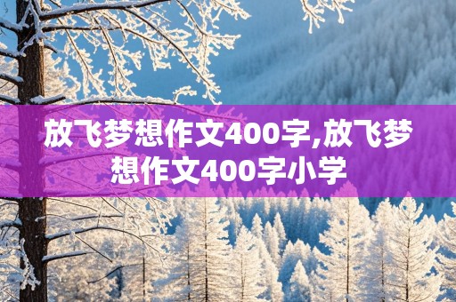 放飞梦想作文400字,放飞梦想作文400字小学