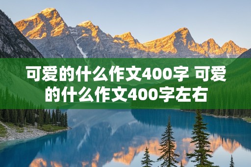 可爱的什么作文400字 可爱的什么作文400字左右