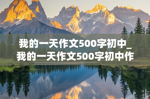 我的一天作文500字初中_我的一天作文500字初中作文