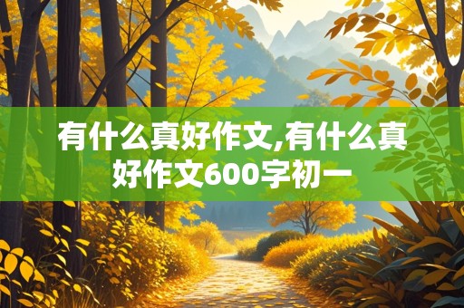 有什么真好作文,有什么真好作文600字初一