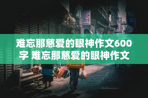 难忘那慈爱的眼神作文600字 难忘那慈爱的眼神作文600字初中