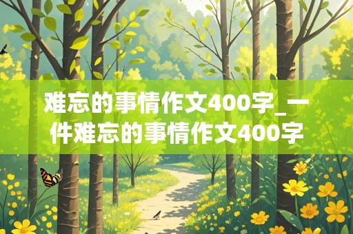 难忘的事情作文400字_一件难忘的事情作文400字