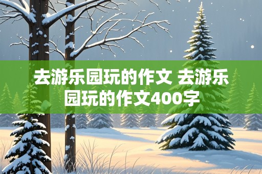 去游乐园玩的作文 去游乐园玩的作文400字