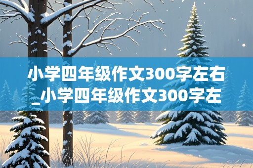 小学四年级作文300字左右_小学四年级作文300字左右上册