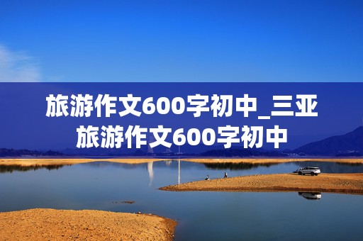 旅游作文600字初中_三亚旅游作文600字初中