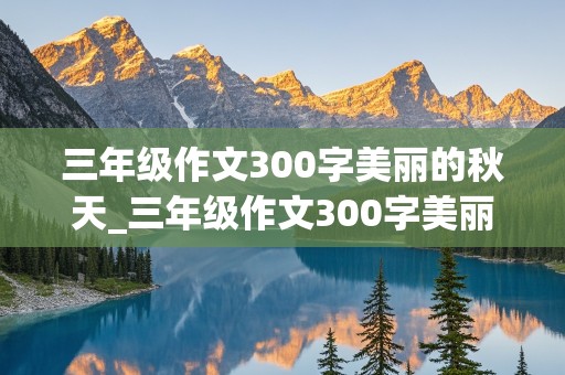 三年级作文300字美丽的秋天_三年级作文300字美丽的秋天日记