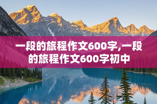 一段的旅程作文600字,一段的旅程作文600字初中