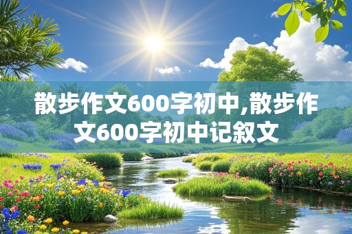 散步作文600字初中,散步作文600字初中记叙文