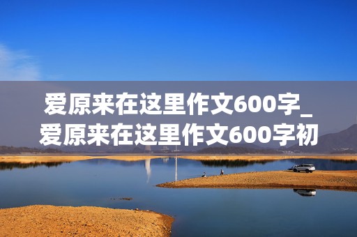 爱原来在这里作文600字_爱原来在这里作文600字初一